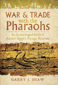 Title: War & Trade with the Pharaohs: An Archaeological Study of Ancient Egypt's Foreign Relations, Author: Garry J. Shaw