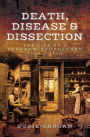 Death, Disease & Dissection: The Life of a Surgeon-Apothecary 1750-1850