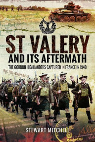 Title: St Valï¿½ry and Its Aftermath: The Gordon Highlanders Captured in France in 1940, Author: Stewart Mitchell