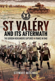 Title: St Valéry and Its Aftermath: The Gordon Highlanders Captured in France in 1940, Author: Stewart Mitchell