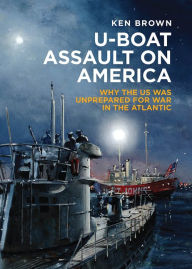 Title: U-Boat Assault on America: Why the U.S. Was Unprepared for War in the Atlantic, Author: Ken Brown