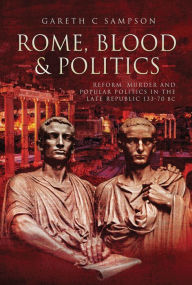 Title: Rome, Blood & Politics: Reform, Murder and Popular Politics in the Late Republic, 133-70 BC, Author: Gareth C. Sampson