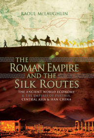 Title: The Roman Empire and the Silk Routes: The Ancient World Economy & the Empires of Parthia, Central Asia & Han China, Author: Raoul McLaughlin