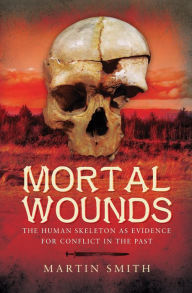 Title: Mortal Wounds: The Human Skeleton as Evidence for Conflict in the Past, Author: Martin Smith
