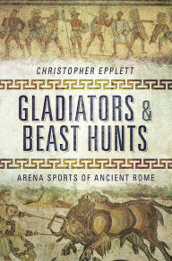 Title: Gladiators and Beast Hunts: Arena Sports of Ancient Rome, Author: Christopher Epplett