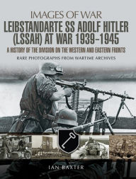 Title: Leibstandarte SS Adolf Hitler (LSSAH) at War, 1939-1945: A History of the Division on the Western and Eastern Fronts, Author: Ian Baxter