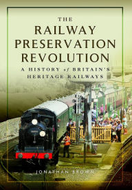 Title: The Railway Preservation Revolution: A History of Britain's Heritage Railways, Author: Jonathan Brown