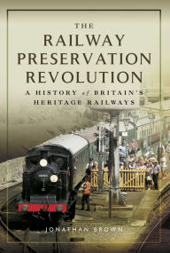 Title: The Railway Preservation Revolution: A History of Britain's Heritage Railways, Author: Jonathan Brown