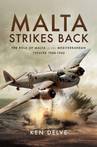 Title: Malta Strikes Back: The Role of Malta in the Mediterranean Theatre 1940-1942, Author: Ken Delve