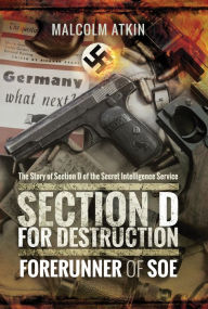 Title: Section D for Destruction: Forerunner of SOE: The Story of Section D of the Secret Intelligence Service, Author: Malcolm Atkin