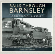 Title: Rails through Barnsley: A Photographic Journey, Author: Alan Whitehouse