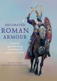 Title: Decorated Roman Armour: From the Age of the Kings to the Death of Justinian the Great, Author: Raffaele D'Amato