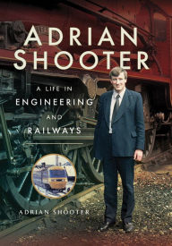 Title: Adrian Shooter: A Life in Engineering and Railways, Author: Adrian Shooter