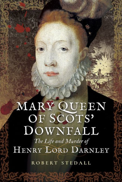 Mary Queen of Scots' Downfall: The Life and Murder of Henry, Lord Darnley