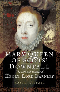 Title: Mary Queen of Scots' Downfall: The Life and Murder of Henry, Lord Darnley, Author: Robert Stedall