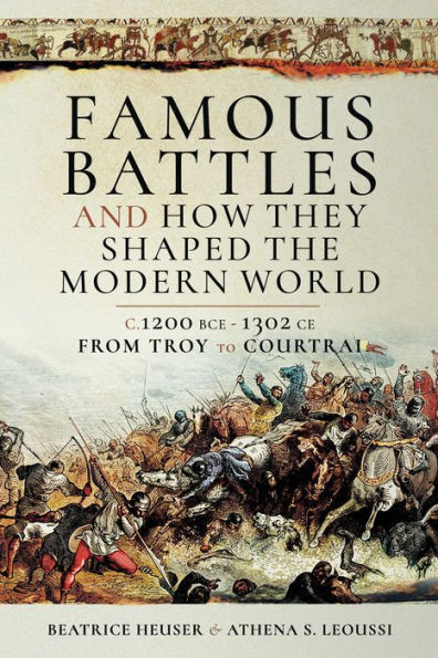 Famous Battles and How They Shaped the Modern World: C. 1200 BCE-1302 CE, From Troy to Courtrai