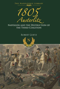 Title: 1805 Austerlitz: Napoleon and the Destruction of the Third Coalition, Author: Robert Goetz
