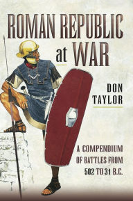 Title: Roman Republic at War: A Compendium of Battles from 502 to 31 B.C., Author: Don Taylor