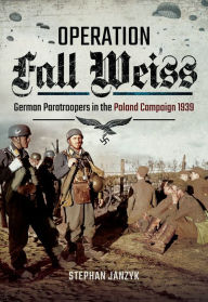 Title: Operation Fall Weiss: German Paratroopers in the Poland Campaign, 1939, Author: Stephan Janzyk