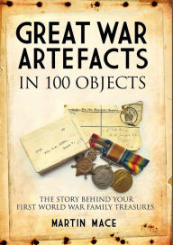 Title: Great War Artefacts in 100 Objects: The Story Behind Your First World War Family Treasures, Author: Martin Mace