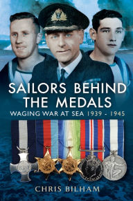 Title: Sailors Behind the Medals: Waging War at Sea, 1939-1945, Author: Chris Bilham