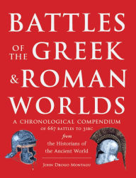 Title: Battles of The Greek and Roman Worlds: A Chronological Compendium of 667 Battles to 31 BC From the Historians of the Ancient World, Author: John Drogo Montagu