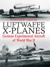 Title: Luftwaffe X-Planes: German Experimental Aircraft of World War II, Author: Manfred Griehl