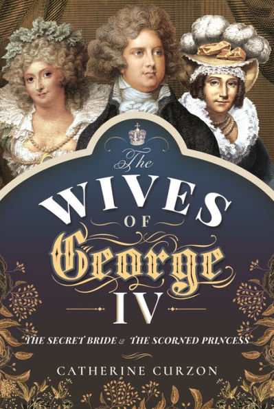 the Wives of George IV: Secret Bride and Scorned Princess