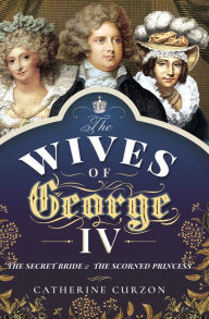 Title: The Wives of George IV: The Secret Bride & the Scorned Princess, Author: Catherine Curzon