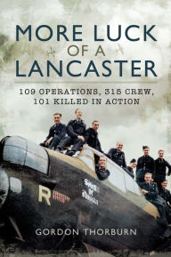 Title: More Luck of a Lancaster: 109 Operations, 315 Crew, 101 Killed in Action, Author: Gordon Thorburn