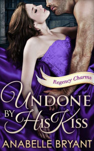 Title: Undone By His Kiss (Regency Charms, Book 2), Author: Anabelle Bryant