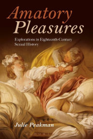 Title: Amatory Pleasures: Explorations in Eighteenth-Century Sexual Culture, Author: Julie Peakman