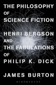 Title: The Philosophy of Science Fiction: Henri Bergson and the Fabulations of Philip K. Dick, Author: James Edward Burton