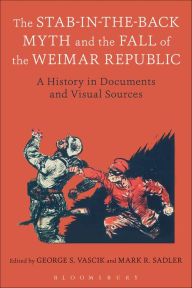 Title: The Stab-in-the-Back Myth and the Fall of the Weimar Republic: A History in Documents and Visual Sources, Author: George S. Vascik