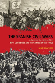 Title: The Spanish Civil Wars: A Comparative History of the First Carlist War and the Conflict of the 1930s, Author: Mark Lawrence