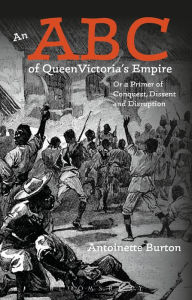Title: An ABC of Queen Victoria's Empire: Or a Primer of Conquest, Dissent and Disruption, Author: Antoinette Burton
