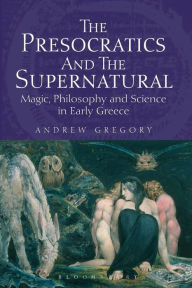 Title: The Presocratics and the Supernatural: Magic, Philosophy and Science in Early Greece, Author: Andrew Gregory