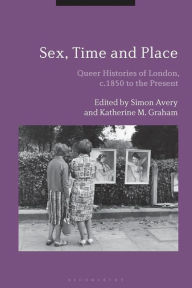 Title: Sex, Time and Place: Queer Histories of London, c.1850 to the Present, Author: Simon Avery