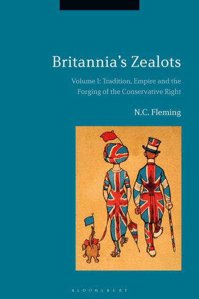 Britannia's Zealots, Volume I: Tradition, Empire and the Forging of Conservative Right