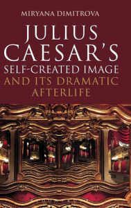 Title: Julius Caesar's Self-Created Image and Its Dramatic Afterlife, Author: Miryana Dimitrova