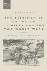 Title: The Testimonies of Indian Soldiers and the Two World Wars: Between Self and Sepoy, Author: Gajendra Singh