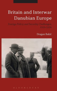 Title: Britain and Interwar Danubian Europe: Foreign Policy and Security Challenges, 1919-1936, Author: Dragan Bakic