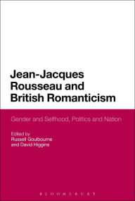 Title: Jean-Jacques Rousseau and British Romanticism: Gender and Selfhood, Politics and Nation, Author: Russell Goulbourne