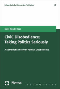 Title: CiviC Disobedience: Taking Politics Seriously, A Democtratic Theory of Political Disobedience, Author: Claire Moulin-Doos