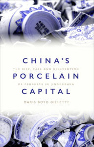 Title: China's Porcelain Capital: The Rise, Fall and Reinvention of Ceramics in Jingdezhen, Author: Maris Boyd Gillette