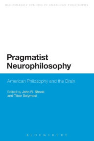 Title: Pragmatist Neurophilosophy: American Philosophy and the Brain, Author: John R. Shook