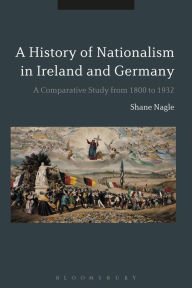 Title: Histories of Nationalism in Ireland and Germany: A Comparative Study from 1800 to 1932, Author: Shane Nagle