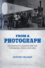 Title: From a Photograph: Authenticity, Science and the Periodical Press, 1870-1890, Author: Geoffrey Belknap