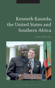 Title: Kenneth Kaunda, the United States and Southern Africa, Author: Andy DeRoche