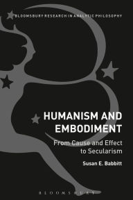 Title: Humanism and Embodiment: From Cause and Effect to Secularism, Author: Susan E. Babbitt